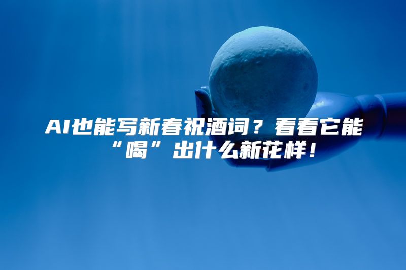 AI也能写新春祝酒词？看看它能“喝”出什么新花样！