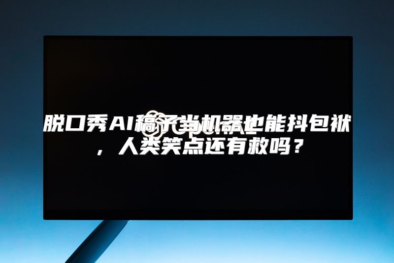 脱口秀AI稿子当机器也能抖包袱，人类笑点还有救吗？