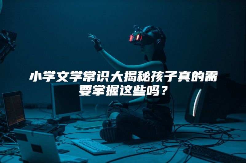小学文学常识大揭秘孩子真的需要掌握这些吗？