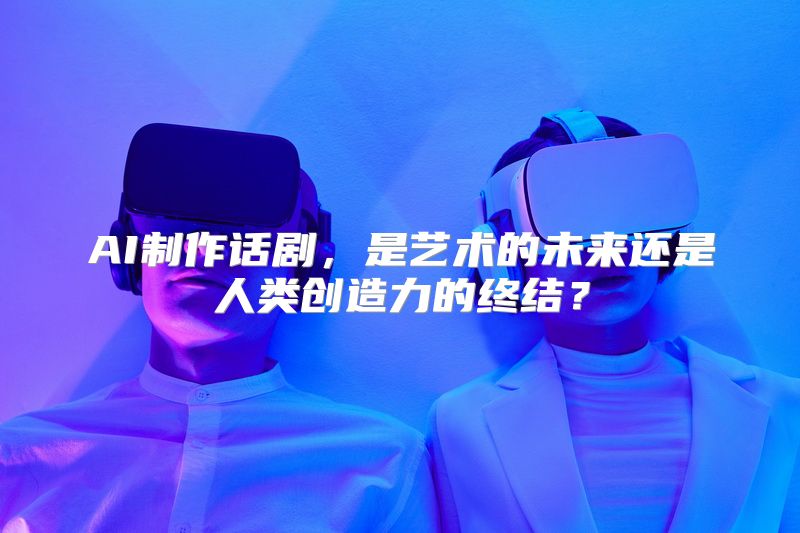 AI制作话剧，是艺术的未来还是人类创造力的终结？