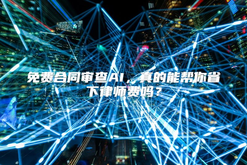 免费合同审查AI，真的能帮你省下律师费吗？