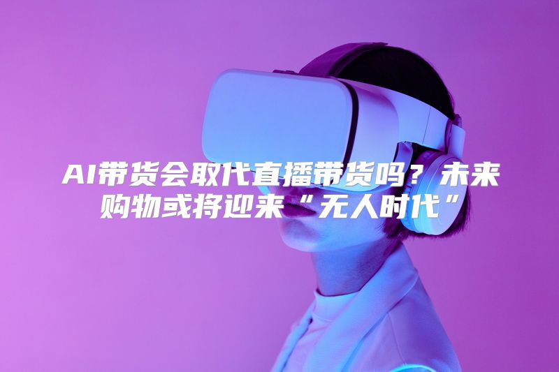 AI带货会取代直播带货吗？未来购物或将迎来“无人时代”