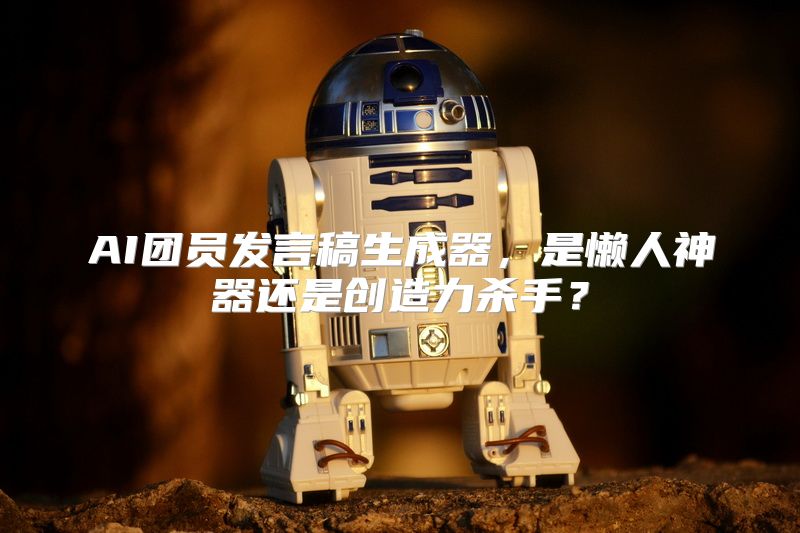AI团员发言稿生成器，是懒人神器还是创造力杀手？