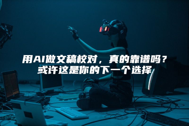 用AI做文稿校对，真的靠谱吗？或许这是你的下一个选择