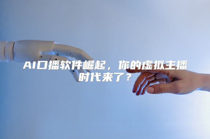 AI口播软件崛起，你的虚拟主播时代来了？