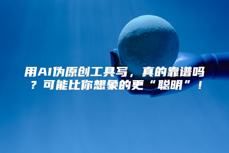 用AI伪原创工具写，真的靠谱吗？可能比你想象的更“聪明”！