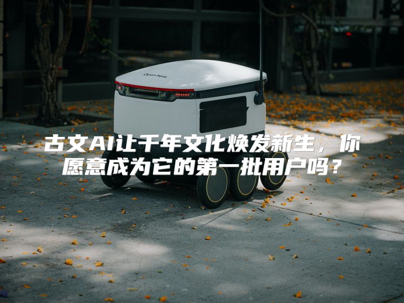 古文AI让千年文化焕发新生，你愿意成为它的第一批用户吗？