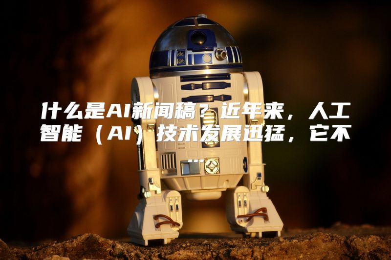 什么是AI新闻稿？近年来，人工智能（AI）技术发展迅猛，它不...