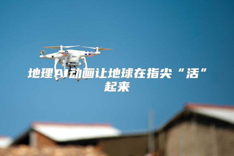 地理AI动画让地球在指尖“活”起来
