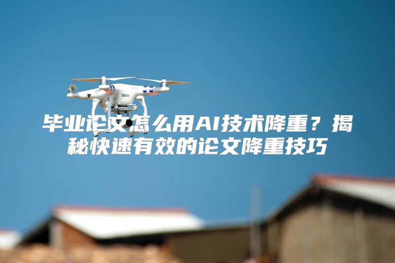 毕业论文怎么用AI技术降重？揭秘快速有效的论文降重技巧