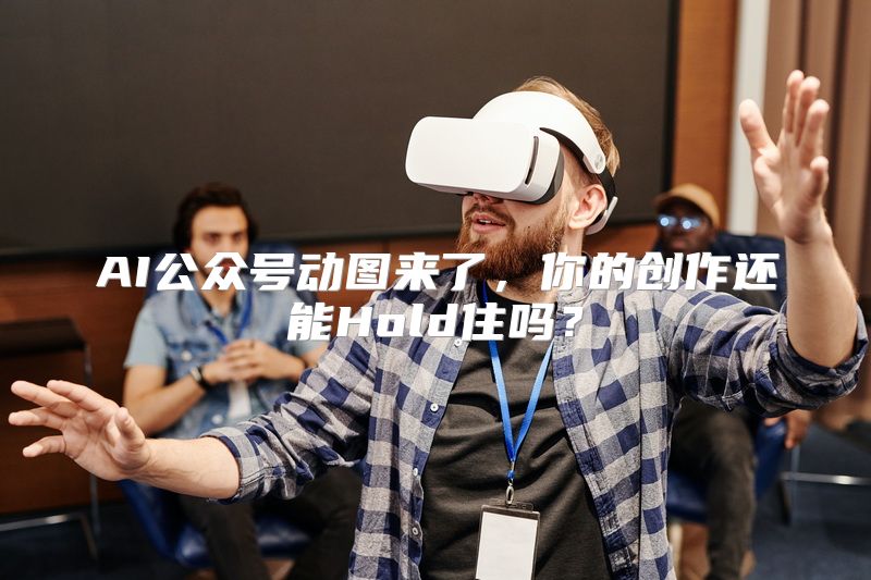 AI公众号动图来了，你的创作还能Hold住吗？