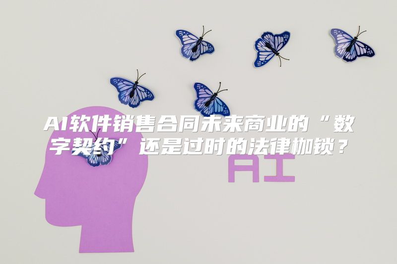 AI软件销售合同未来商业的“数字契约”还是过时的法律枷锁？