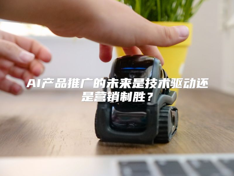 AI产品推广的未来是技术驱动还是营销制胜？