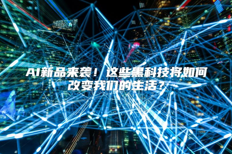AI新品来袭！这些黑科技将如何改变我们的生活？