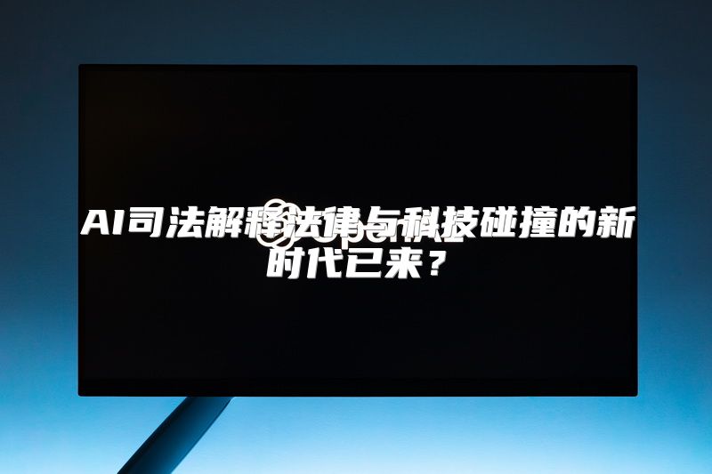 AI司法解释法律与科技碰撞的新时代已来？