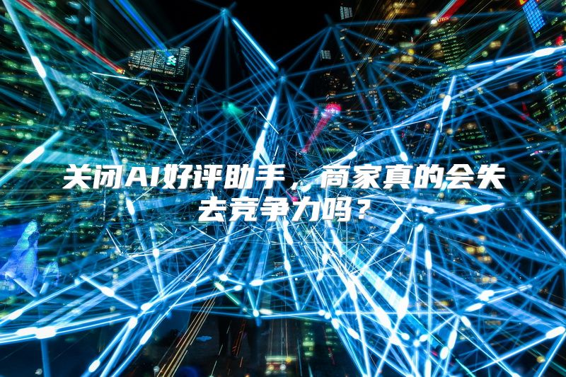 关闭AI好评助手，商家真的会失去竞争力吗？