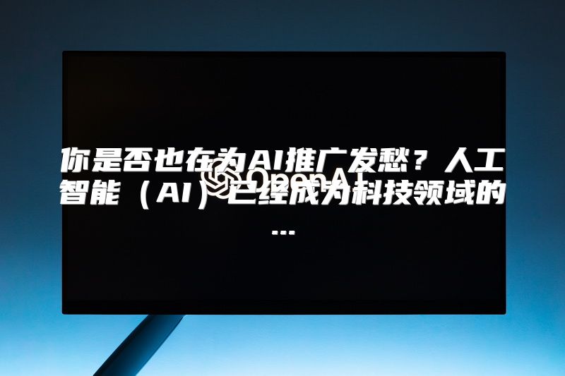 你是否也在为AI推广发愁？人工智能（AI）已经成为科技领域的...