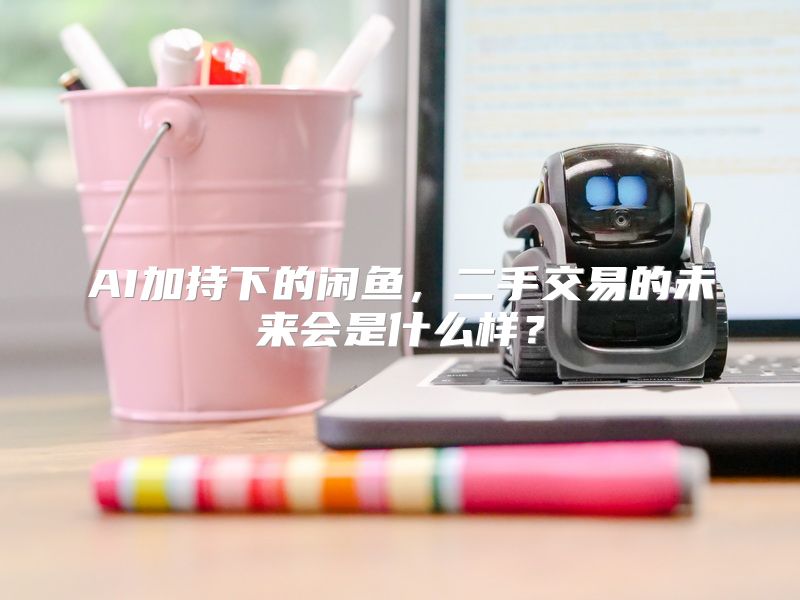 AI加持下的闲鱼，二手交易的未来会是什么样？