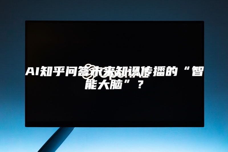 AI知乎问答未来知识传播的“智能大脑”？