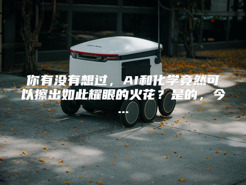 你有没有想过，AI和化学竟然可以擦出如此耀眼的火花？是的，今...
