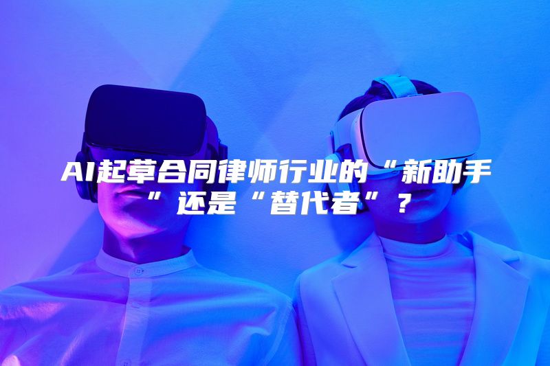 AI起草合同律师行业的“新助手”还是“替代者”？