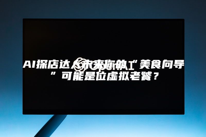 AI探店达人未来你的“美食向导”可能是位虚拟老饕？