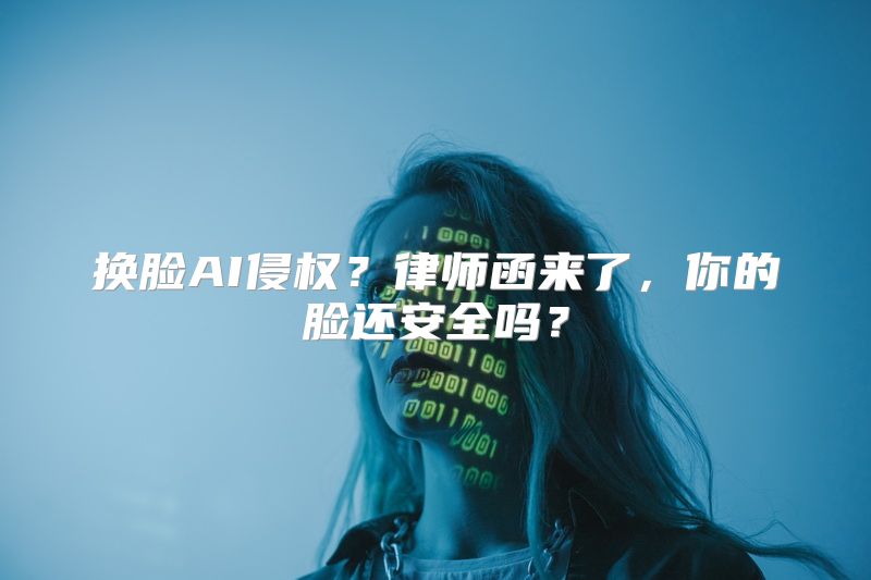 换脸AI侵权？律师函来了，你的脸还安全吗？