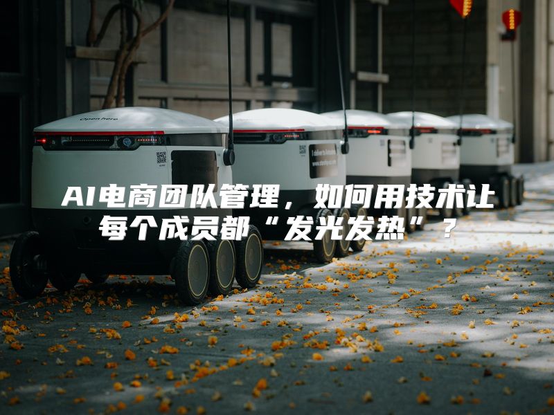 AI电商团队管理，如何用技术让每个成员都“发光发热”？