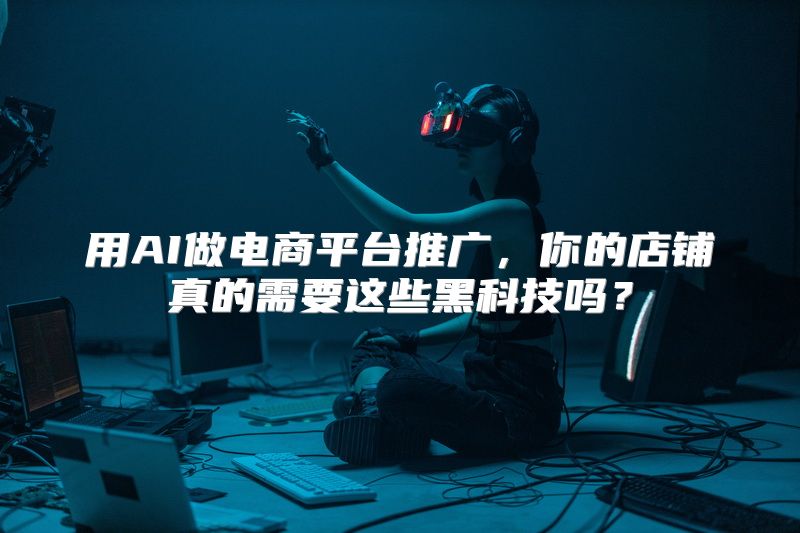 用AI做电商平台推广，你的店铺真的需要这些黑科技吗？