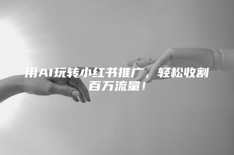用AI玩转小红书推广，轻松收割百万流量！