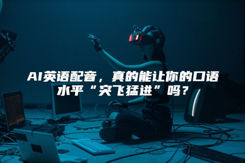 AI英语配音，真的能让你的口语水平“突飞猛进”吗？