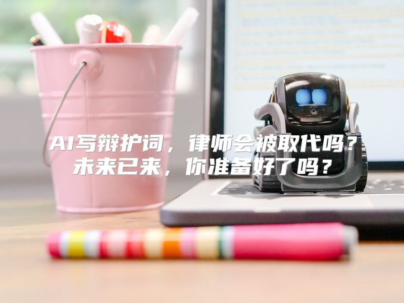 AI写辩护词，律师会被取代吗？未来已来，你准备好了吗？