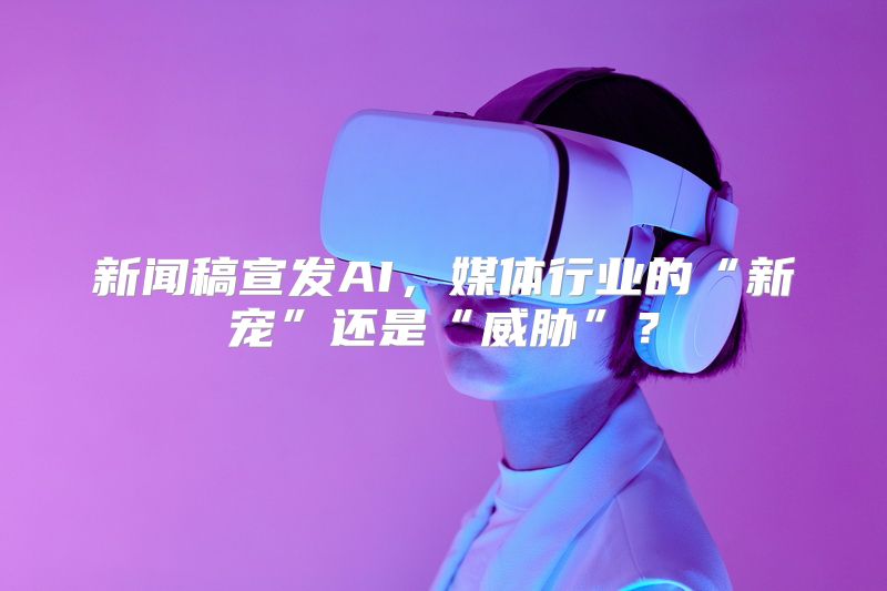 新闻稿宣发AI，媒体行业的“新宠”还是“威胁”？