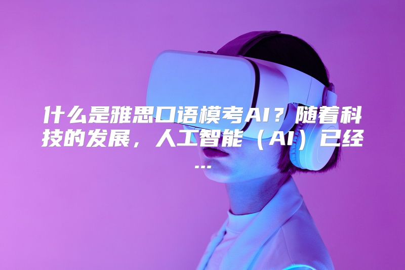 什么是雅思口语模考AI？随着科技的发展，人工智能（AI）已经...