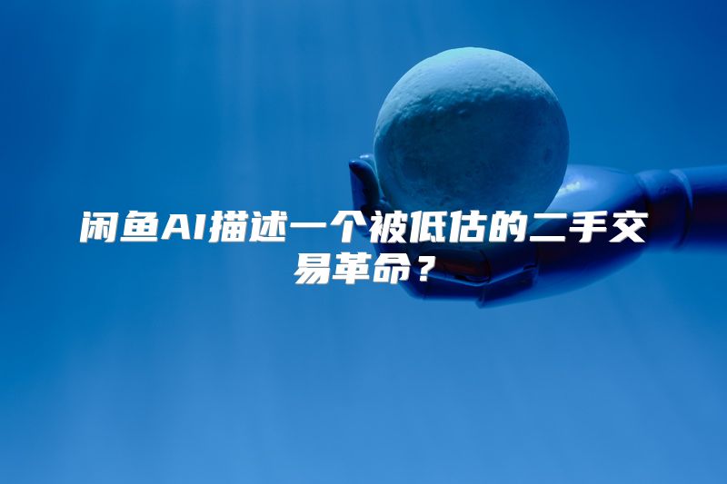 闲鱼AI描述一个被低估的二手交易革命？