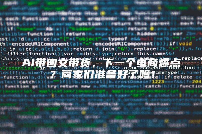 AI带图文带货，下一个电商爆点？商家们准备好了吗！