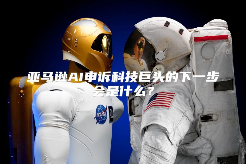 亚马逊AI申诉科技巨头的下一步会是什么？