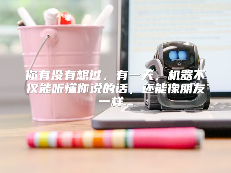 你有没有想过，有一天，机器不仅能听懂你说的话，还能像朋友一样...