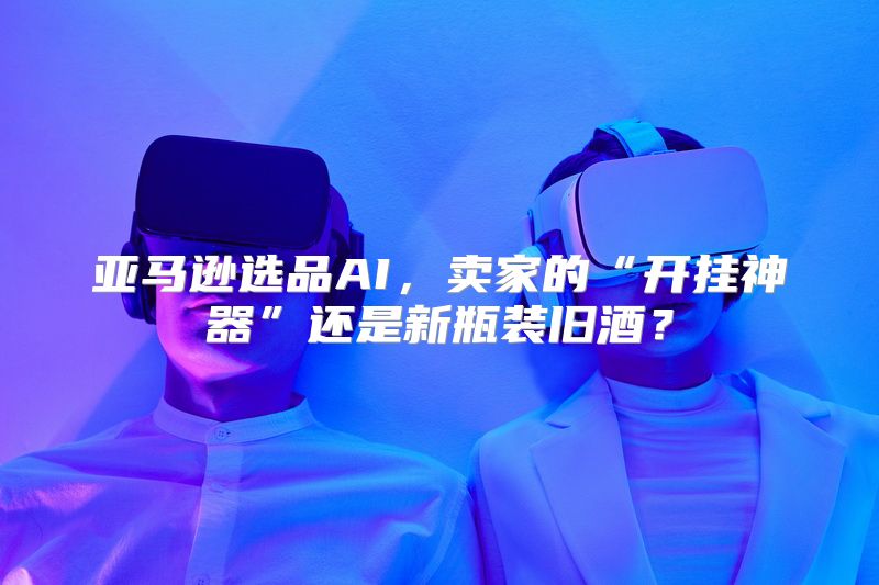 亚马逊选品AI，卖家的“开挂神器”还是新瓶装旧酒？