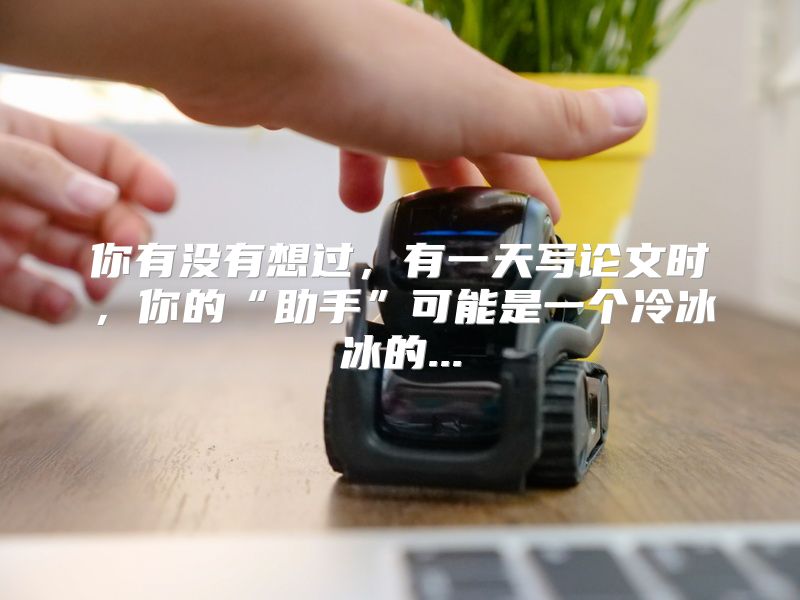 你有没有想过，有一天写论文时，你的“助手”可能是一个冷冰冰的...