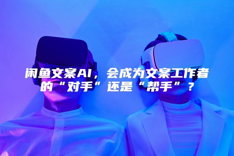 闲鱼文案AI，会成为文案工作者的“对手”还是“帮手”？