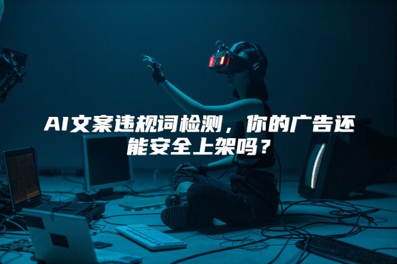 AI文案违规词检测，你的广告还能安全上架吗？