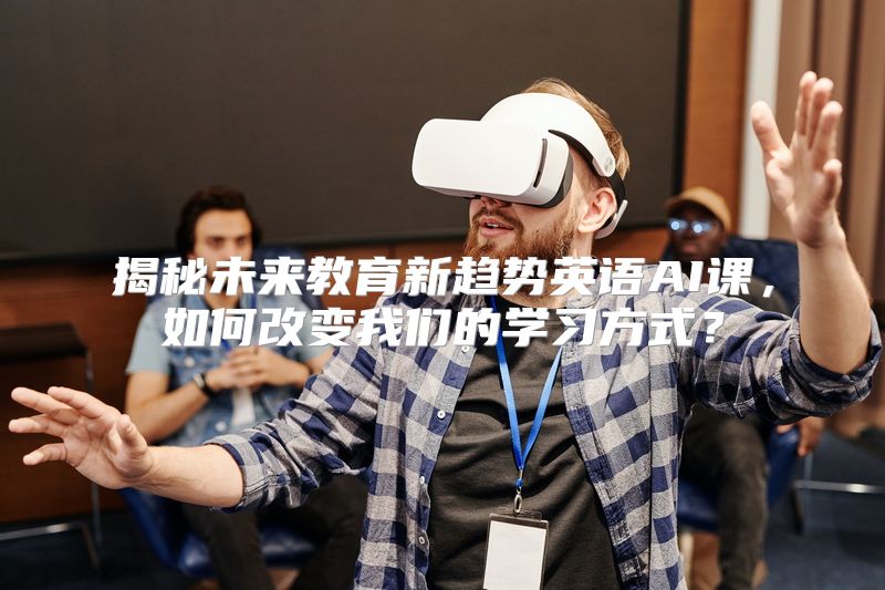 揭秘未来教育新趋势英语AI课，如何改变我们的学习方式？