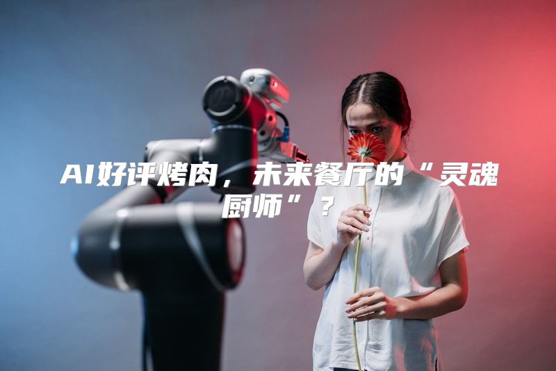 AI好评烤肉，未来餐厅的“灵魂厨师”？