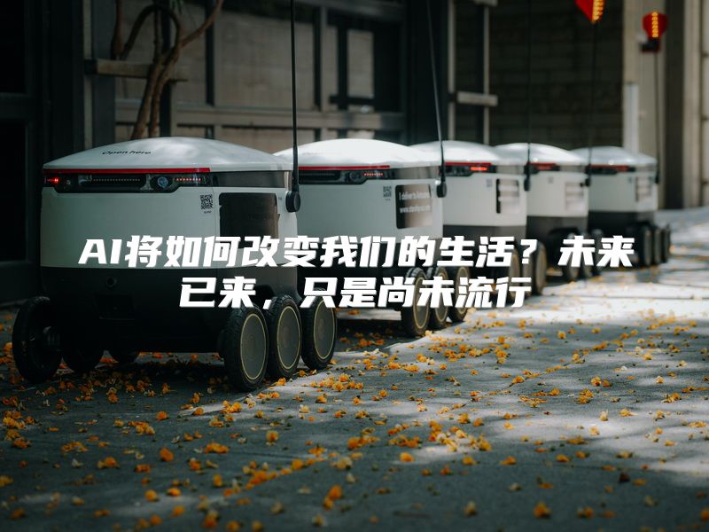 AI将如何改变我们的生活？未来已来，只是尚未流行
