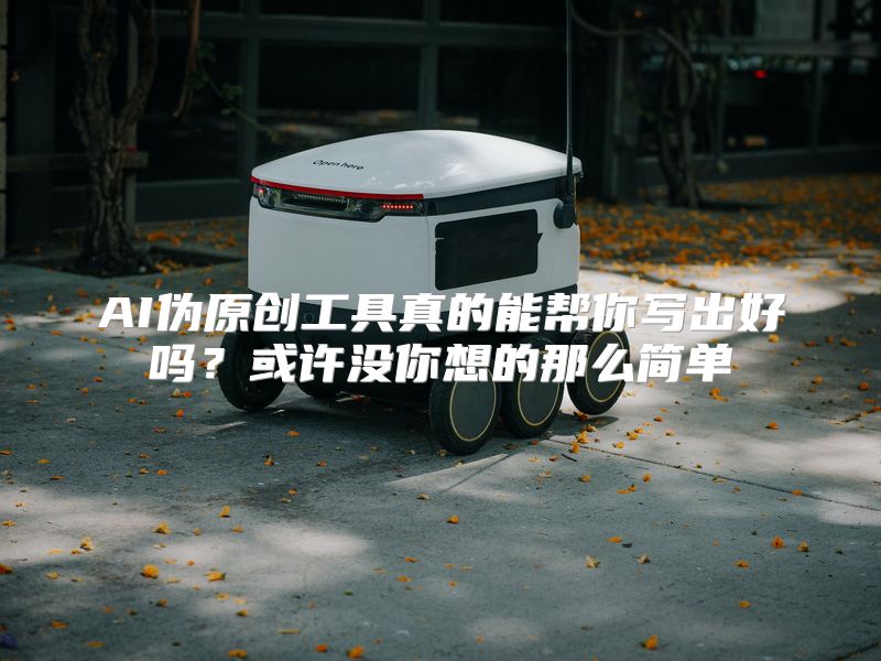 AI伪原创工具真的能帮你写出好吗？或许没你想的那么简单