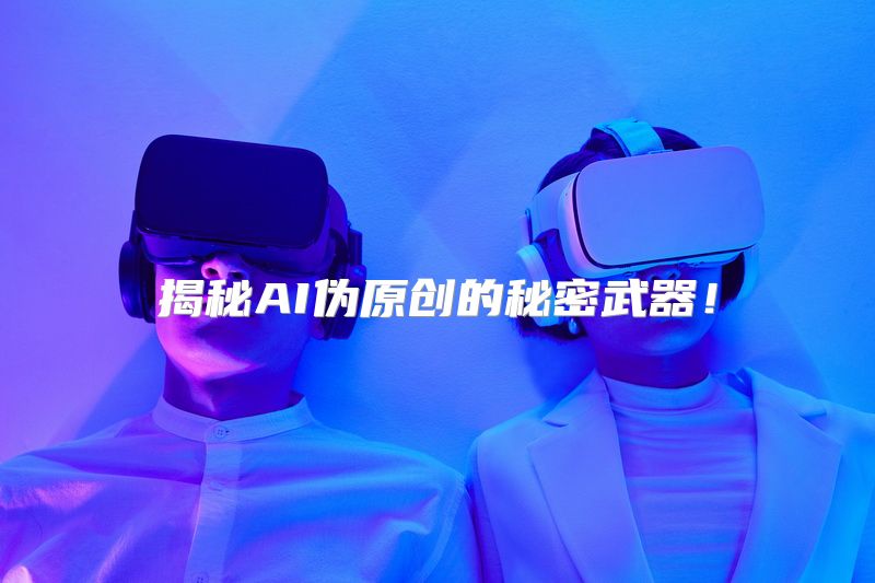 揭秘AI伪原创的秘密武器！