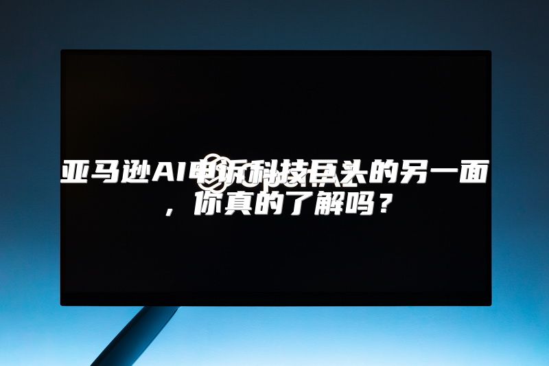 亚马逊AI申诉科技巨头的另一面，你真的了解吗？