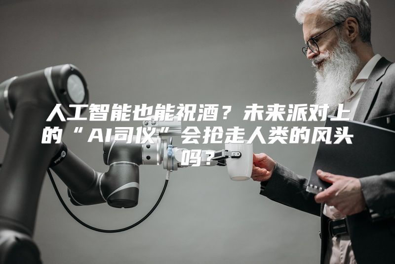 人工智能也能祝酒？未来派对上的“AI司仪”会抢走人类的风头吗？