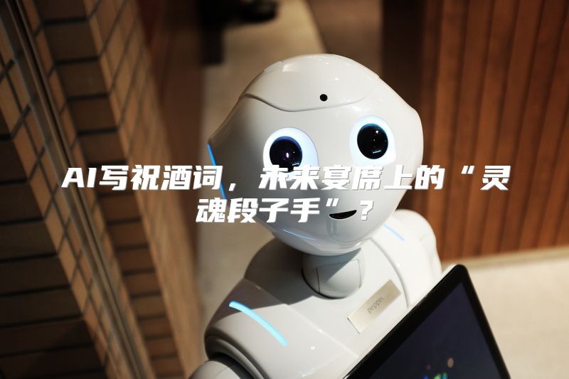 AI写祝酒词，未来宴席上的“灵魂段子手”？